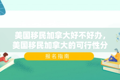 美国移民加拿大好不好办，美国移民加拿大的可行性分析