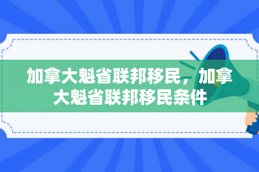 加拿大魁省联邦移民，加拿大魁省联邦移民条件