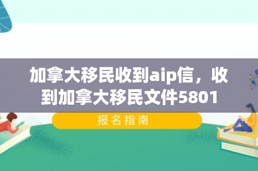 加拿大移民收到aip信，收到加拿大移民文件5801