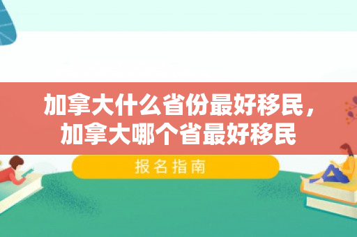 加拿大什么省份最好移民，加拿大哪个省最好移民