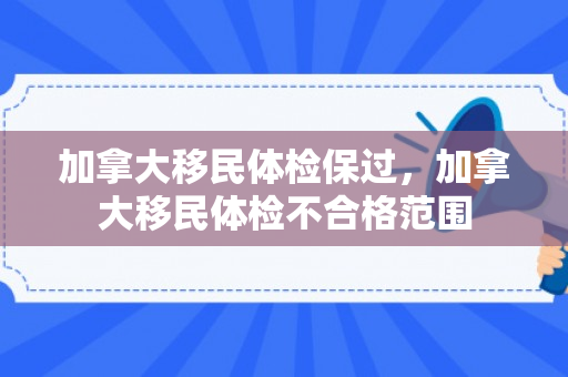 加拿大移民体检保过，加拿大移民体检不合格范围
