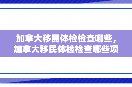 加拿大移民体检检查哪些，加拿大移民体检检查哪些项目
