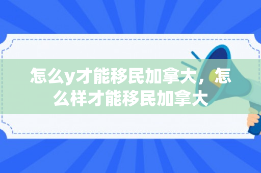 怎么y才能移民加拿大，怎么样才能移民加拿大