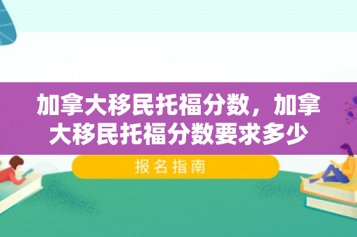 加拿大移民托福分数，加拿大移民托福分数要求多少