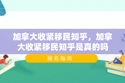加拿大收紧移民知乎，加拿大收紧移民知乎是真的吗