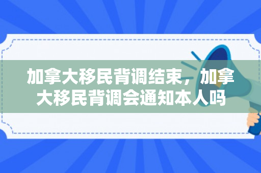 加拿大移民背调结束，加拿大移民背调会通知本人吗