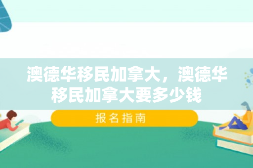 澳德华移民加拿大，澳德华移民加拿大要多少钱
