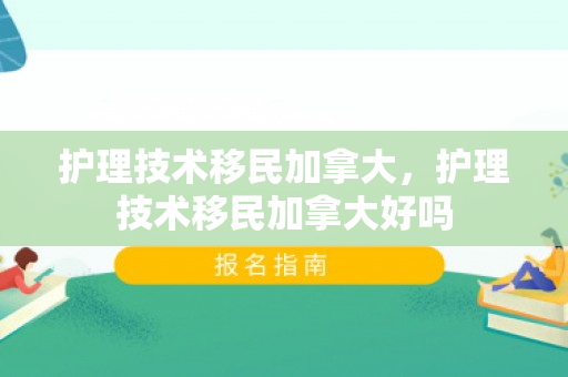 护理技术移民加拿大，护理技术移民加拿大好吗