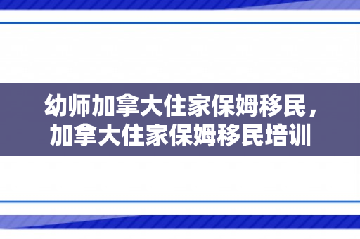 幼师加拿大住家保姆移民，加拿大住家保姆移民培训