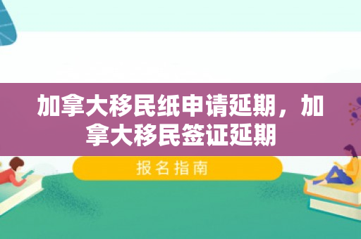 加拿大移民纸申请延期，加拿大移民签证延期