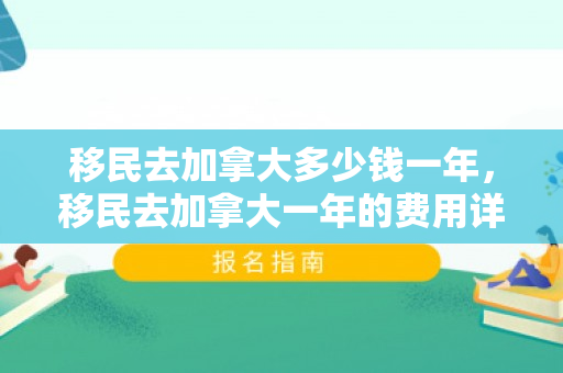移民去加拿大多少钱一年，移民去加拿大一年的费用详解