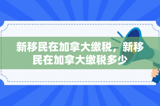 新移民在加拿大缴税，新移民在加拿大缴税多少