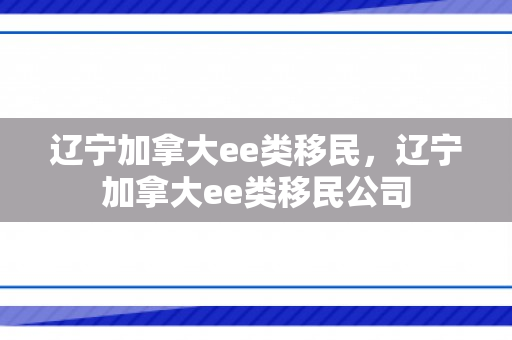 辽宁加拿大ee类移民，辽宁加拿大ee类移民公司