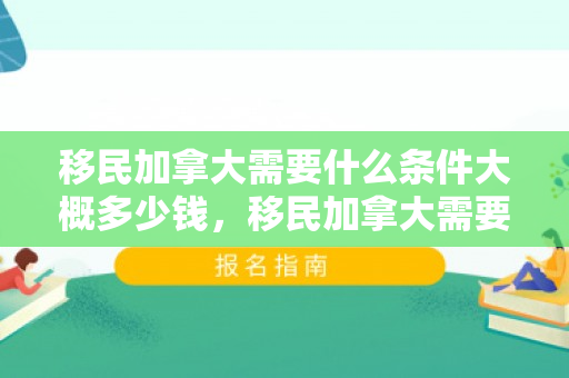移民加拿大需要什么条件大概多少钱，移民加拿大需要多少钱费用