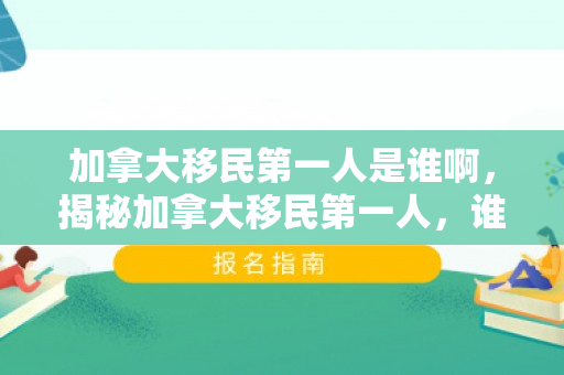 加拿大移民第一人是谁啊，揭秘加拿大移民第一人，谁开创了这一历史篇章？