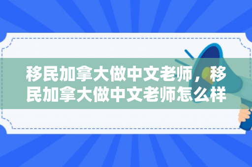 移民加拿大做中文老师，移民加拿大做中文老师怎么样