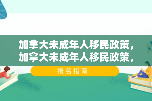 加拿大未成年人移民政策，加拿大未成年人移民政策，探索与解析