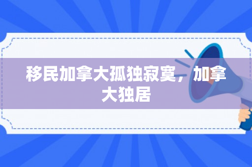 移民加拿大孤独寂寞，加拿大独居