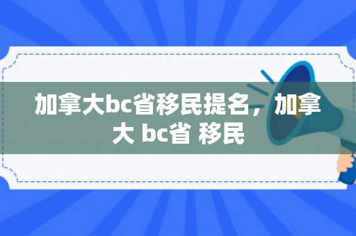 加拿大bc省移民提名，加拿大 bc省 移民