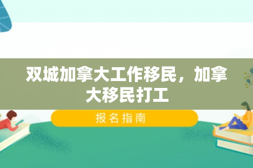 双城加拿大工作移民，加拿大移民打工