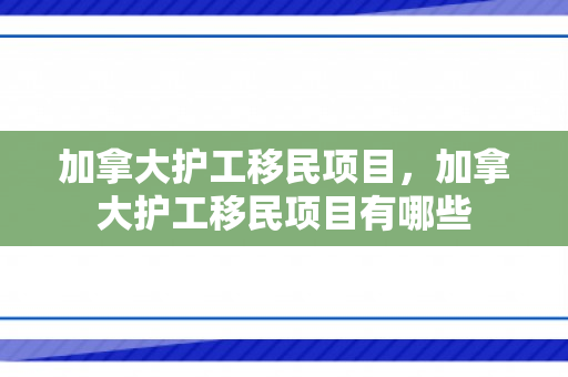 加拿大护工移民项目，加拿大护工移民项目有哪些