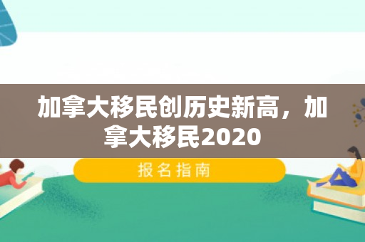 加拿大移民创历史新高，加拿大移民2020