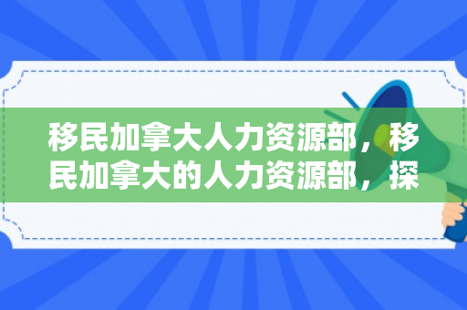移民加拿大人力资源部，移民加拿大的人力资源部，探索移民之路与人力资源管理的交融