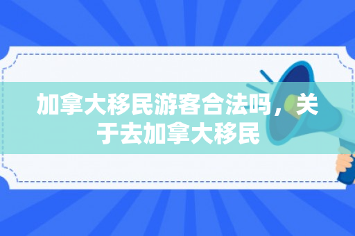 加拿大移民游客合法吗，关于去加拿大移民