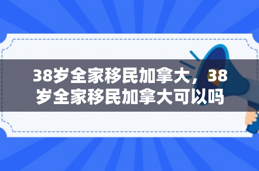 38岁全家移民加拿大，38岁全家移民加拿大可以吗