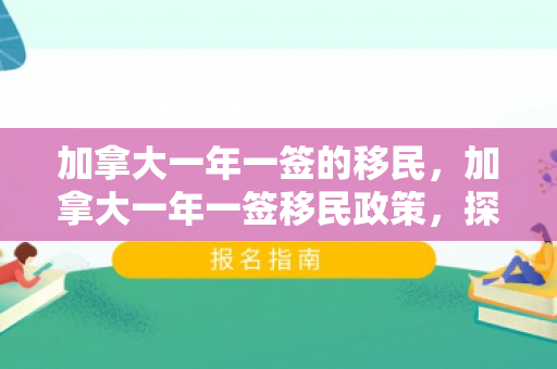 加拿大一年一签的移民，加拿大一年一签移民政策，探索与解读