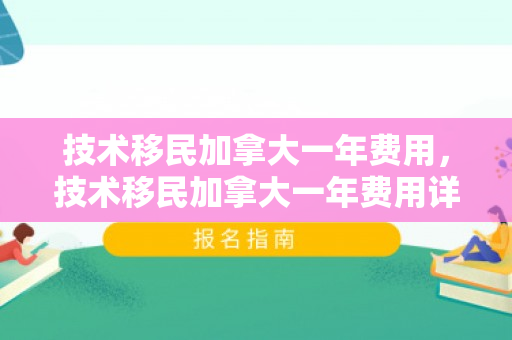 技术移民加拿大一年费用，技术移民加拿大一年费用详解