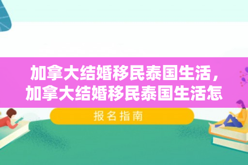 加拿大结婚移民泰国生活，加拿大结婚移民泰国生活怎么样