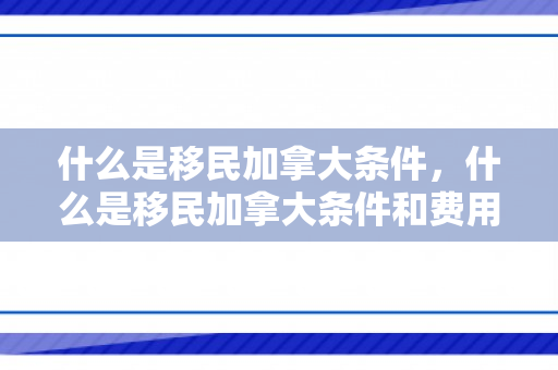 什么是移民加拿大条件，什么是移民加拿大条件和费用