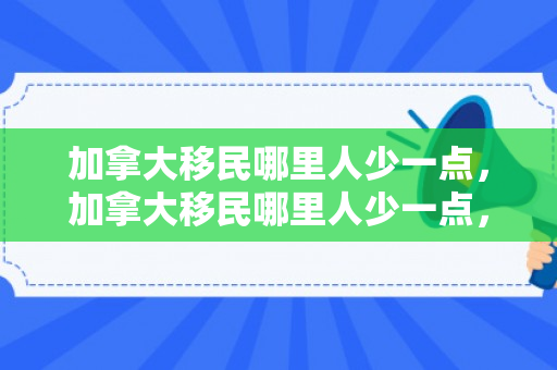 加拿大移民哪里人少一点，加拿大移民哪里人少一点，探索加拿大移民的冷门目的地