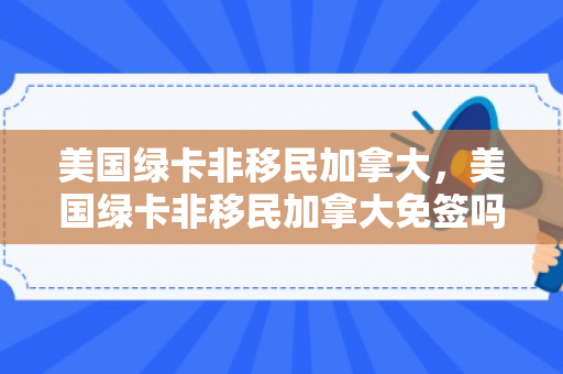 美国绿卡非移民加拿大，美国绿卡非移民加拿大免签吗