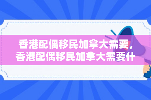 香港配偶移民加拿大需要，香港配偶移民加拿大需要什么条件
