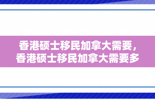 香港硕士移民加拿大需要，香港硕士移民加拿大需要多少钱