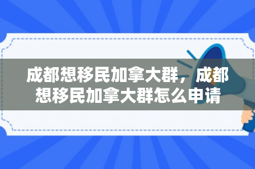 成都想移民加拿大群，成都想移民加拿大群怎么申请