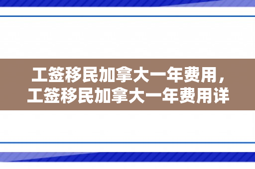 工签移民加拿大一年费用，工签移民加拿大一年费用详解