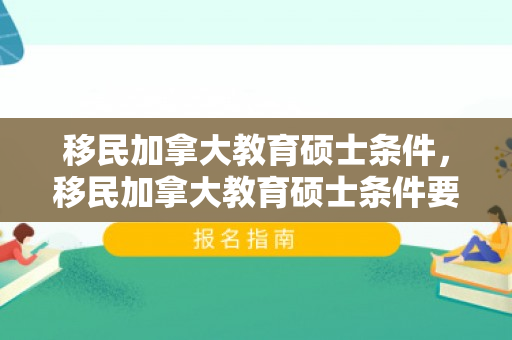 移民加拿大教育硕士条件，移民加拿大教育硕士条件要求