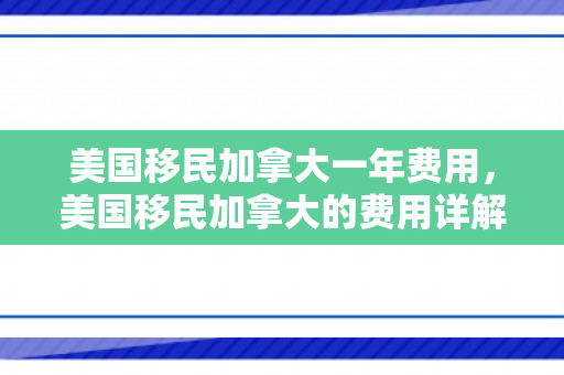 美国移民加拿大一年费用，美国移民加拿大的费用详解，一年花费分析