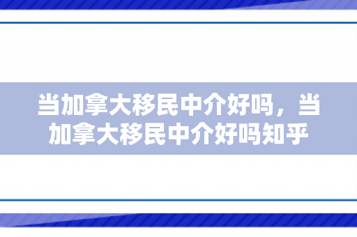 当加拿大移民中介好吗，当加拿大移民中介好吗知乎