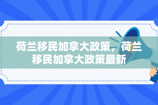 荷兰移民加拿大政策，荷兰移民加拿大政策最新