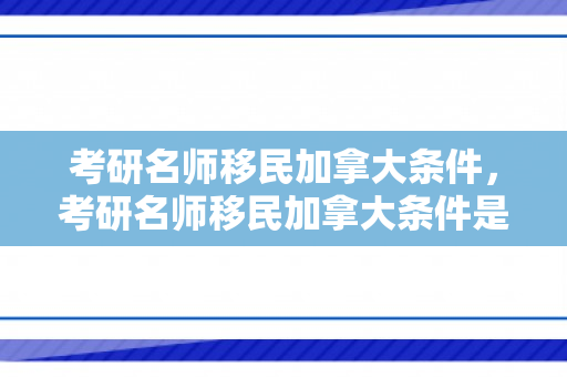 考研名师移民加拿大条件，考研名师移民加拿大条件是什么