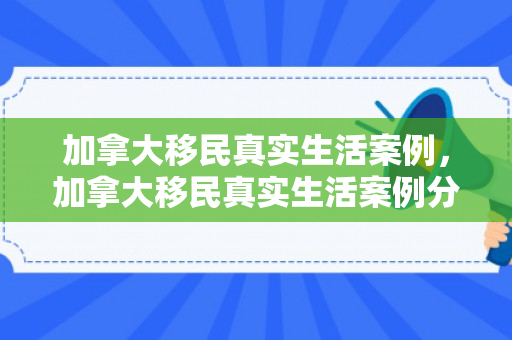 加拿大移民真实生活案例，加拿大移民真实生活案例分析