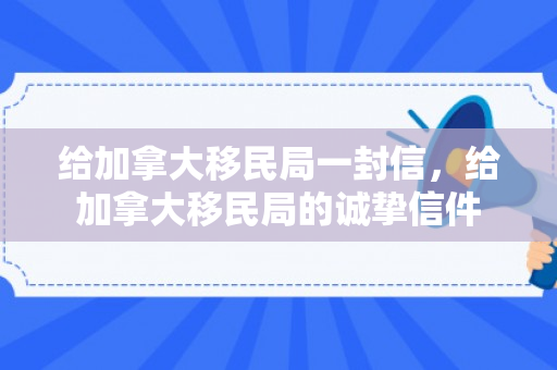 给加拿大移民局一封信，给加拿大移民局的诚挚信件