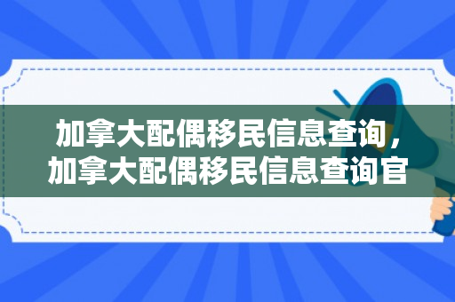 加拿大配偶移民信息查询，加拿大配偶移民信息查询官网