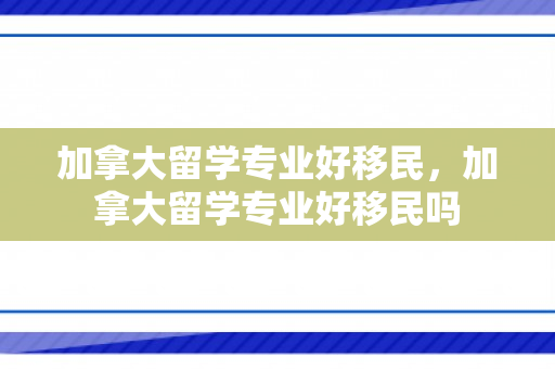 加拿大留学专业好移民，加拿大留学专业好移民吗
