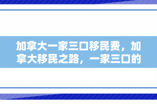 加拿大一家三口移民费，加拿大移民之路，一家三口的移民费用探索