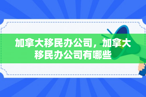 加拿大移民办公司，加拿大移民办公司有哪些